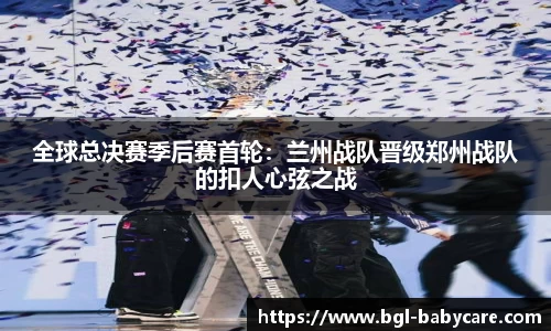 全球总决赛季后赛首轮：兰州战队晋级郑州战队的扣人心弦之战