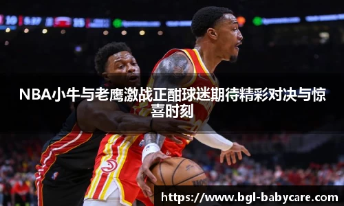 NBA小牛与老鹰激战正酣球迷期待精彩对决与惊喜时刻