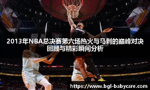 2013年NBA总决赛第六场热火与马刺的巅峰对决回顾与精彩瞬间分析