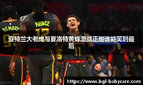 亚特兰大老鹰与夏洛特黄蜂激战正酣谁能笑到最后